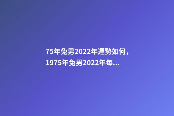 75年兔男2022年運勢如何，1975年兔男2022年每月運 1975年屬兔2022年運勢1975年屬兔人今年運程詳解-第1張-觀點-玄機派